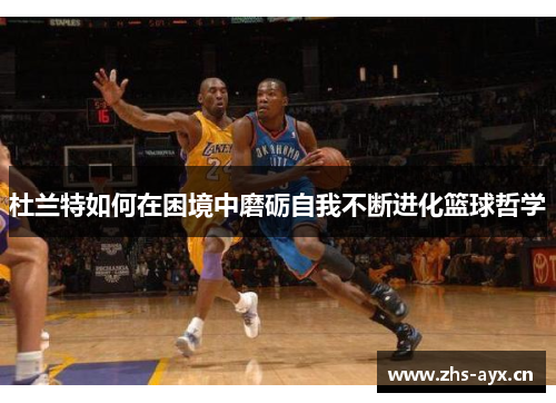 杜兰特如何在困境中磨砺自我不断进化篮球哲学 杜兰特如何在困境中磨砺自我不断进化篮球哲学