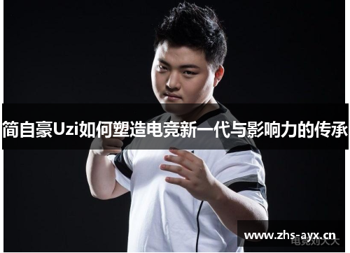 简自豪Uzi如何塑造电竞新一代与影响力的传承 简自豪Uzi如何塑造电竞新一代与影响力的传承