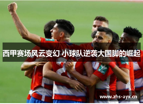西甲赛场风云变幻 小球队逆袭大国脚的崛起 西甲赛场风云变幻 小球队逆袭大国脚的崛起