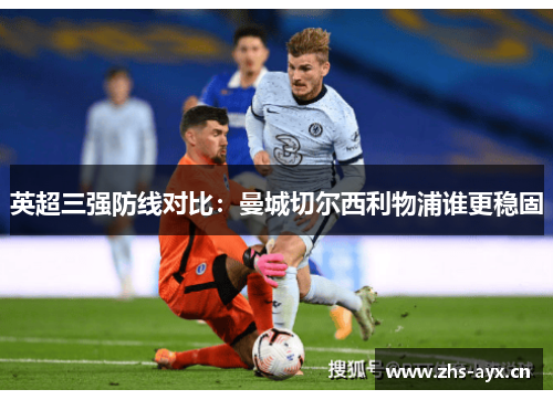 英超三强防线对比:曼城切尔西利物浦谁更稳固 英超三强防线对比:曼城切尔西利物浦谁更稳固