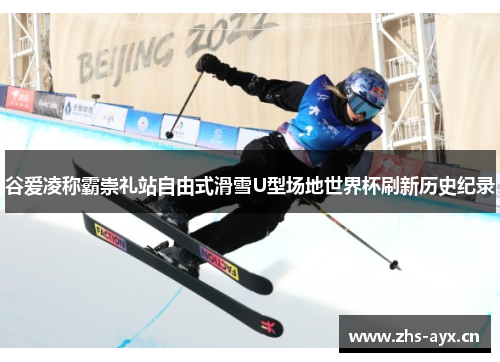 谷爱凌称霸崇礼站自由式滑雪U型场地世界杯刷新历史纪录 谷爱凌称霸崇礼站自由式滑雪U型场地世界杯刷新历史纪录