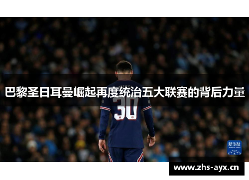 巴黎圣日耳曼崛起再度统治五大联赛的背后力量 巴黎圣日耳曼崛起再度统治五大联赛的背后力量