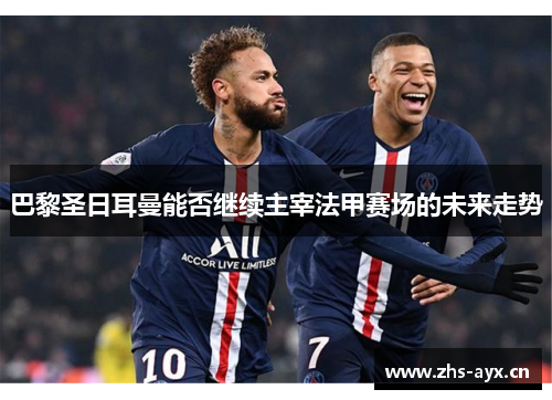 巴黎圣日耳曼能否继续主宰法甲赛场的未来走势 巴黎圣日耳曼能否继续主宰法甲赛场的未来走势