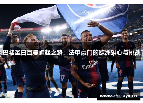巴黎圣日耳曼崛起之路:法甲豪门的欧洲雄心与挑战 巴黎圣日耳曼崛起之路:法甲豪门的欧洲雄心与挑战