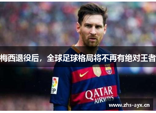 梅西退役后,全球足球格局将不再有绝对王者 梅西退役后,全球足球格局将不再有绝对王者