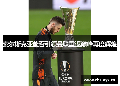 索尔斯克亚能否引领曼联重返巅峰再度辉煌 索尔斯克亚能否引领曼联重返巅峰再度辉煌