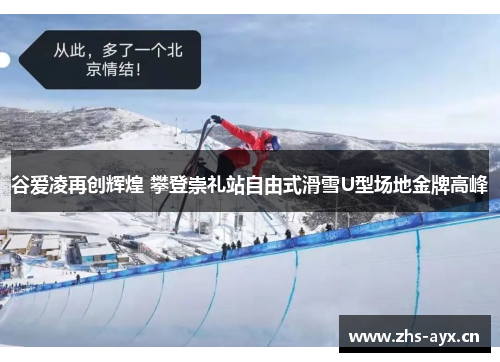 谷爱凌再创辉煌 攀登崇礼站自由式滑雪U型场地金牌高峰 谷爱凌再创辉煌 攀登崇礼站自由式滑雪U型场地金牌高峰