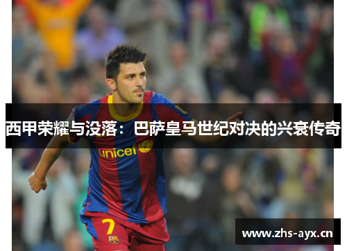 西甲荣耀与没落：巴萨皇马世纪对决的兴衰传奇
