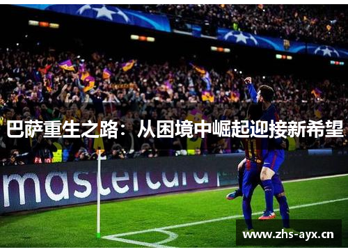 巴萨重生之路:从困境中崛起迎接新希望 巴萨重生之路:从困境中崛起迎接新希望