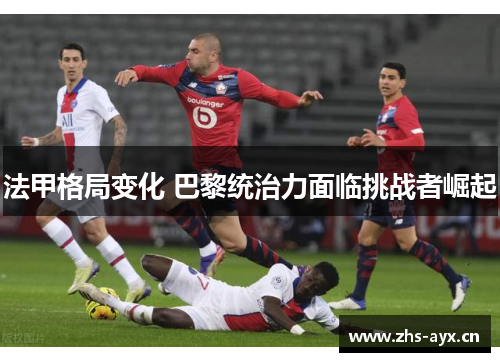 法甲格局变化 巴黎统治力面临挑战者崛起 法甲格局变化 巴黎统治力面临挑战者崛起
