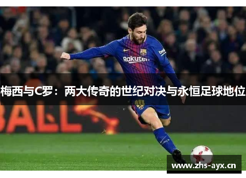 梅西与C罗:两大传奇的世纪对决与永恒足球地位 梅西与C罗:两大传奇的世纪对决与永恒足球地位