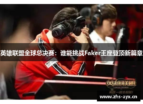 英雄联盟全球总决赛：谁能挑战Faker王座登顶新篇章