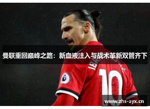 曼联重回巅峰之路:新血液注入与战术革新双管齐下 曼联重回巅峰之路:新血液注入与战术革新双管齐下