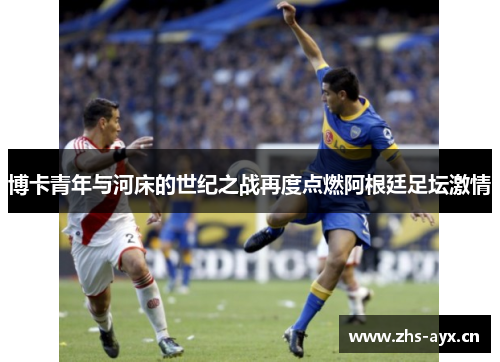 博卡青年与河床的世纪之战再度点燃阿根廷足坛激情