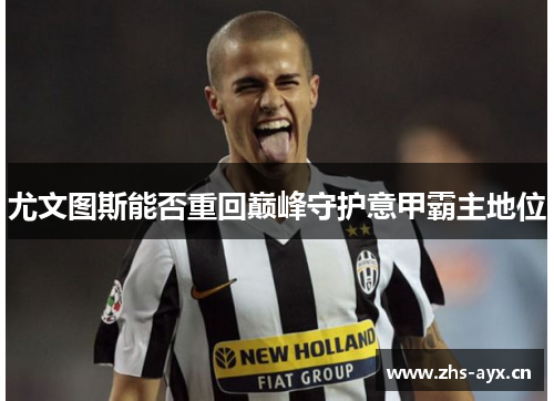 尤文图斯能否重回巅峰守护意甲霸主地位