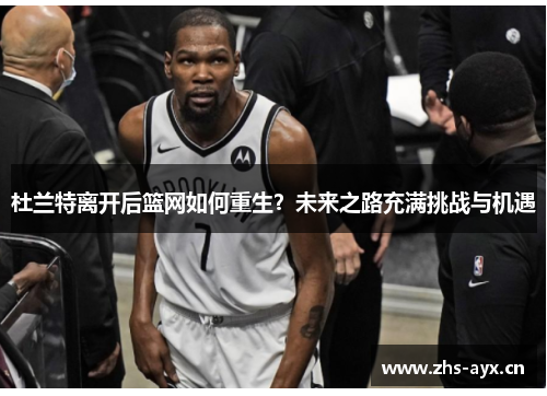 杜兰特离开后篮网如何重生？未来之路充满挑战与机遇