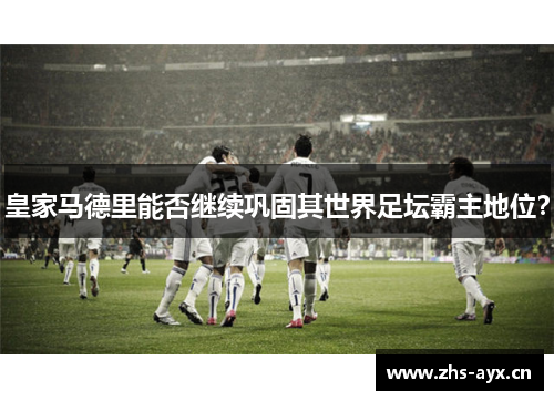 皇家马德里能否继续巩固其世界足坛霸主地位？