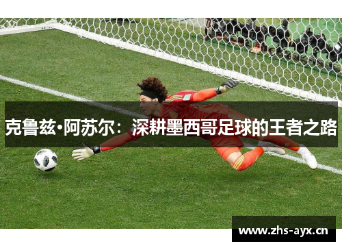 克鲁兹·阿苏尔：深耕墨西哥足球的王者之路