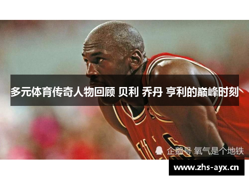 多元体育传奇人物回顾 贝利 乔丹 亨利的巅峰时刻