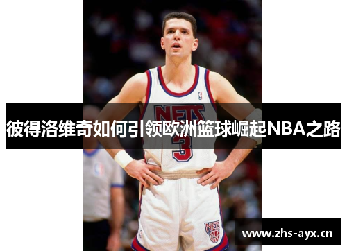 彼得洛维奇如何引领欧洲篮球崛起NBA之路 彼得洛维奇如何引领欧洲篮球崛起NBA之路