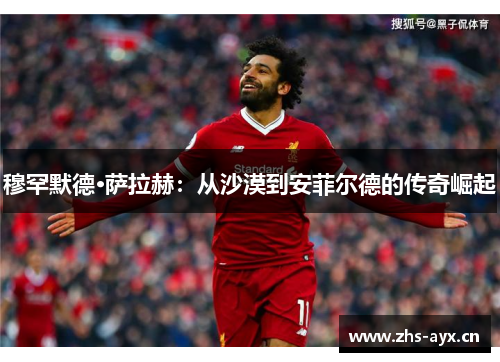 穆罕默德·萨拉赫：从沙漠到安菲尔德的传奇崛起