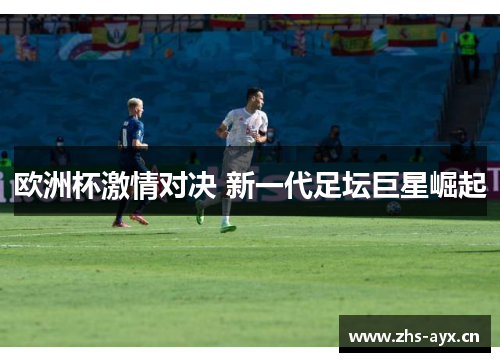 欧洲杯激情对决 新一代足坛巨星崛起
