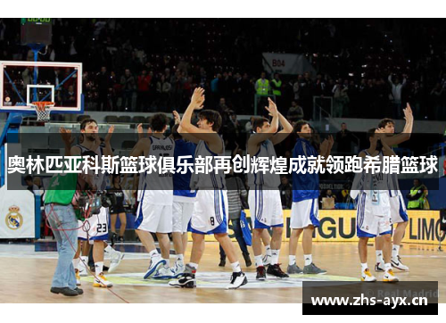 奥林匹亚科斯篮球俱乐部再创辉煌成就领跑希腊篮球 奥林匹亚科斯篮球俱乐部再创辉煌成就领跑希腊篮球