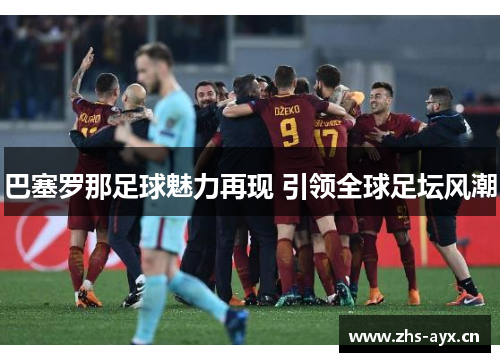 巴塞罗那足球魅力再现 引领全球足坛风潮