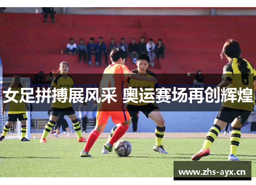 女足拼搏展风采 奥运赛场再创辉煌
