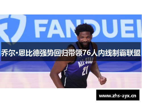 乔尔·恩比德强势回归带领76人内线制霸联盟 乔尔·恩比德强势回归带领76人内线制霸联盟