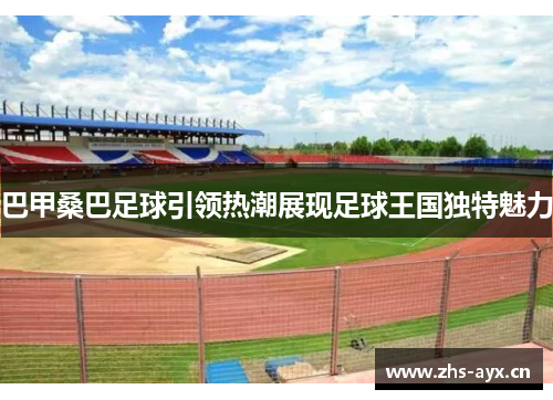 巴甲桑巴足球引领热潮展现足球王国独特魅力 巴甲桑巴足球引领热潮展现足球王国独特魅力