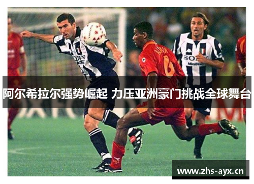 阿尔希拉尔强势崛起 力压亚洲豪门挑战全球舞台 阿尔希拉尔强势崛起 力压亚洲豪门挑战全球舞台