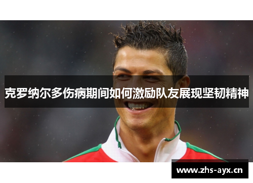 克罗纳尔多伤病期间如何激励队友展现坚韧精神 克罗纳尔多伤病期间如何激励队友展现坚韧精神