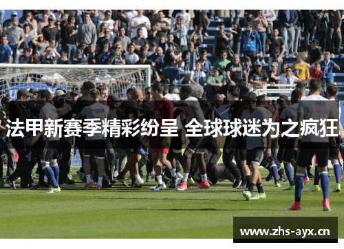 法甲新赛季精彩纷呈 全球球迷为之疯狂