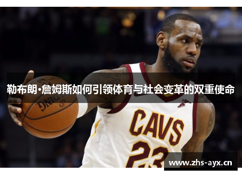 勒布朗·詹姆斯如何引领体育与社会变革的双重使命 勒布朗·詹姆斯如何引领体育与社会变革的双重使命