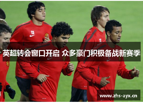 英超转会窗口开启 众多豪门积极备战新赛季 英超转会窗口开启 众多豪门积极备战新赛季