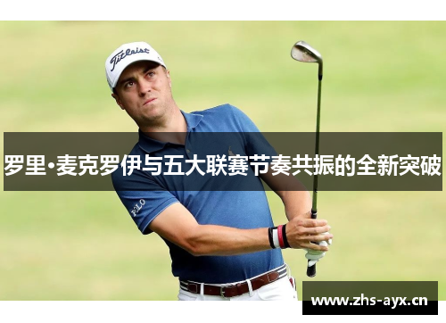罗里·麦克罗伊与五大联赛节奏共振的全新突破 罗里·麦克罗伊与五大联赛节奏共振的全新突破