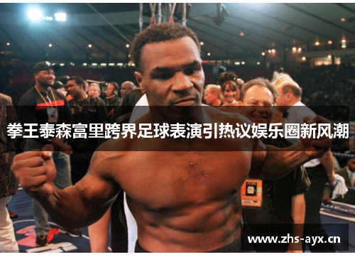 拳王泰森富里跨界足球表演引热议娱乐圈新风潮 拳王泰森富里跨界足球表演引热议娱乐圈新风潮