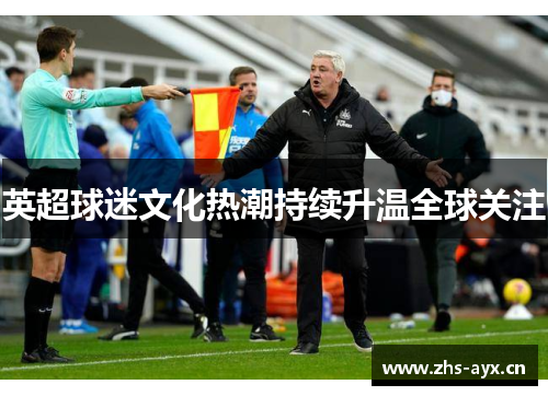 英超球迷文化热潮持续升温全球关注