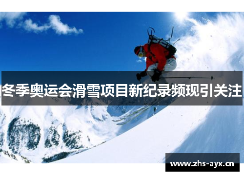 冬季奥运会滑雪项目新纪录频现引关注 冬季奥运会滑雪项目新纪录频现引关注