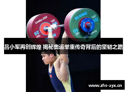 吕小军再创辉煌 揭秘奥运举重传奇背后的坚韧之路