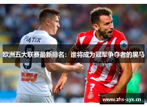 欧洲五大联赛最新排名:谁将成为冠军争夺者的黑马 欧洲五大联赛最新排名:谁将成为冠军争夺者的黑马
